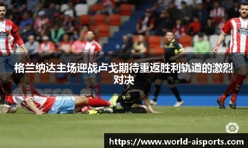 格兰纳达主场迎战卢戈期待重返胜利轨道的激烈对决