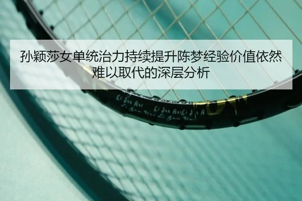 孙颖莎女单统治力持续提升陈梦经验价值依然难以取代的深层分析