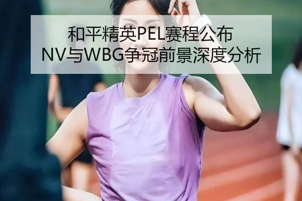 和平精英PEL赛程公布 NV与WBG争冠前景深度分析